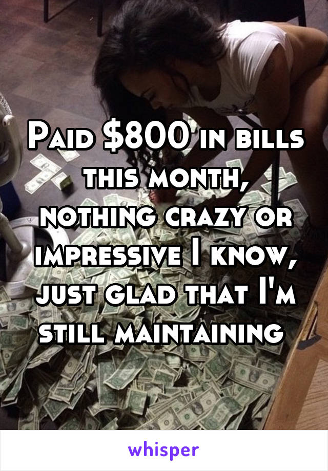 Paid $800 in bills this month, nothing crazy or impressive I know, just glad that I'm still maintaining 