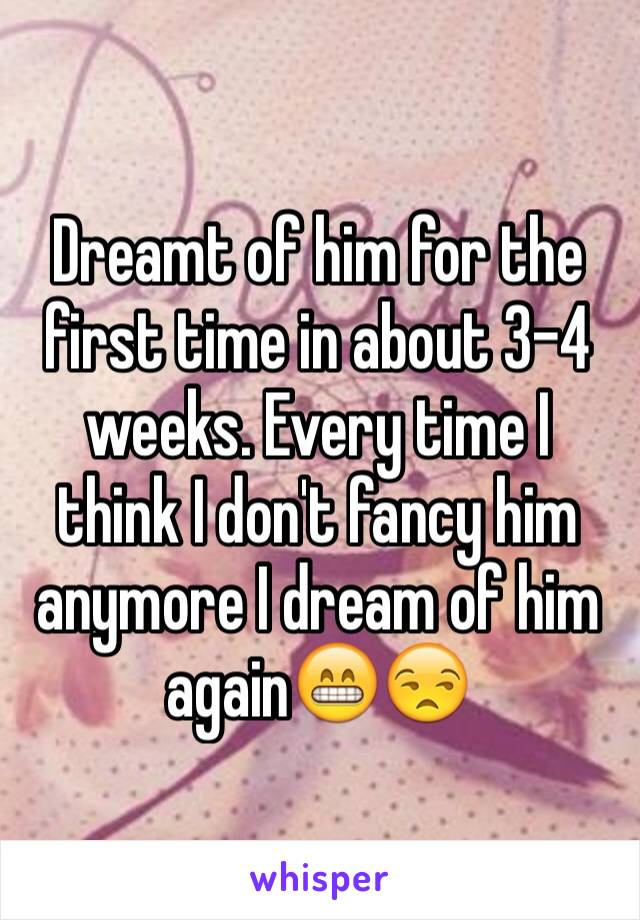 Dreamt of him for the first time in about 3-4 weeks. Every time I think I don't fancy him anymore I dream of him again😁😒