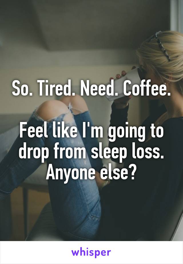 So. Tired. Need. Coffee.

Feel like I'm going to drop from sleep loss. Anyone else?