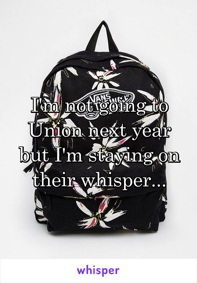 I'm not going to Union next year but I'm staying on their whisper...