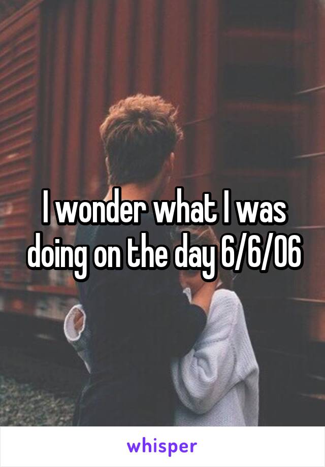 I wonder what I was doing on the day 6/6/06