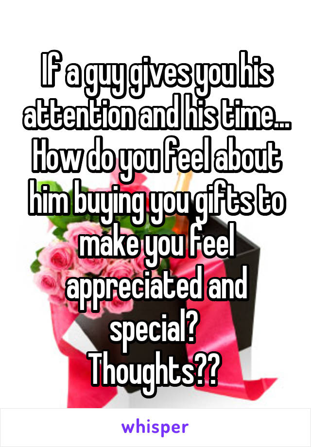 If a guy gives you his attention and his time... How do you feel about him buying you gifts to make you feel appreciated and special? 
Thoughts?? 