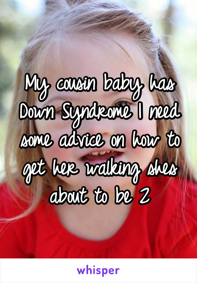 My cousin baby has Down Syndrome I need some advice on how to get her walking shes about to be 2