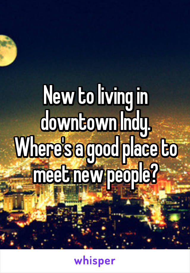 New to living in downtown Indy. Where's a good place to meet new people?