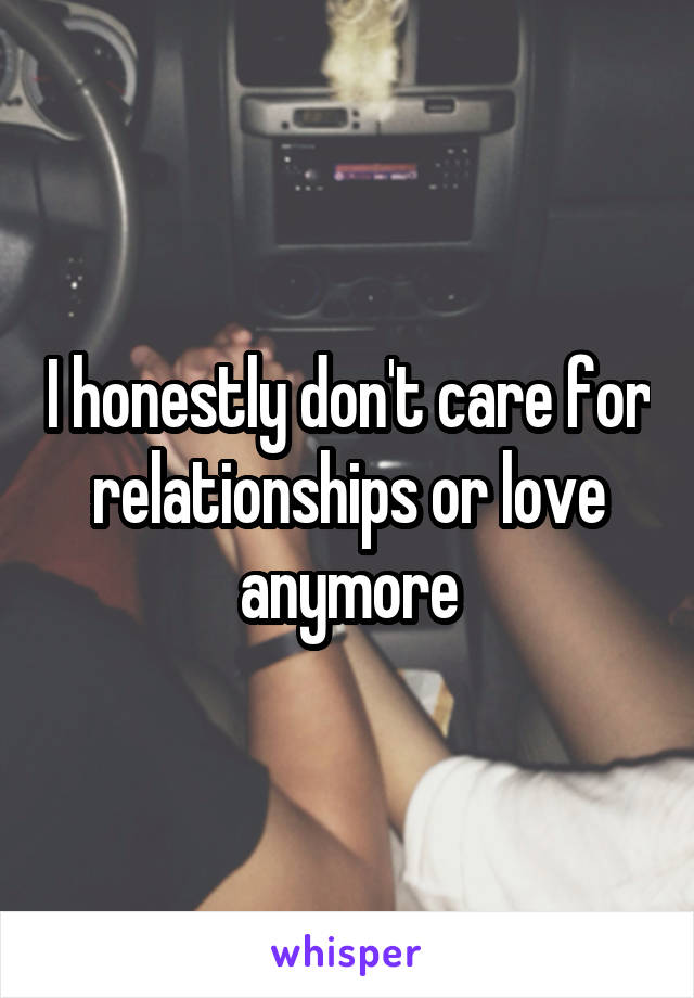 I honestly don't care for relationships or love anymore