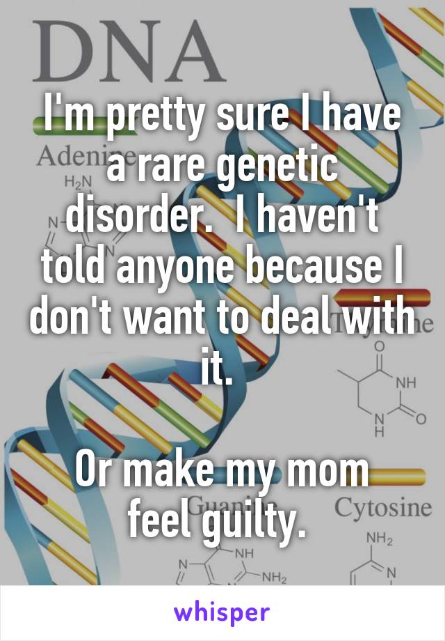 I'm pretty sure I have a rare genetic disorder.  I haven't told anyone because I don't want to deal with it. 

Or make my mom feel guilty. 