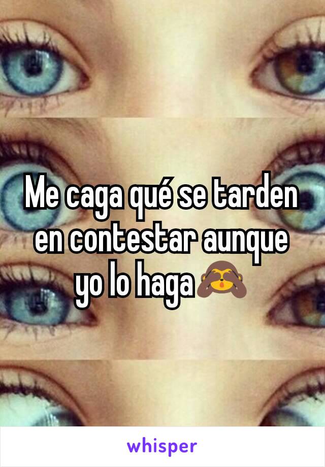 Me caga qué se tarden en contestar aunque yo lo haga🙈