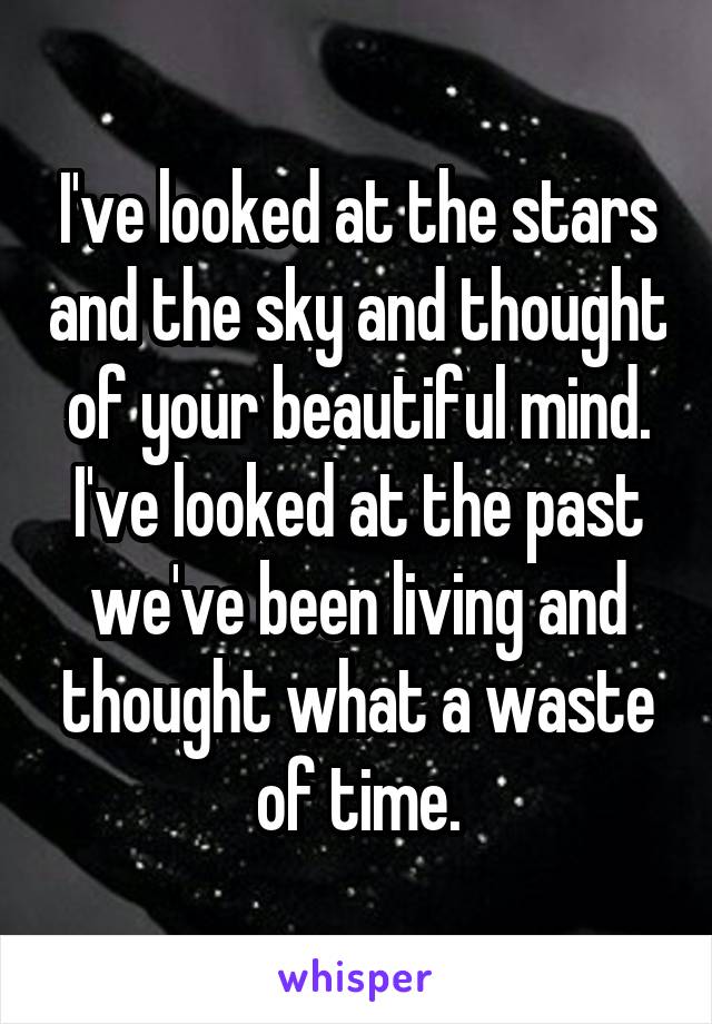 I've looked at the stars and the sky and thought of your beautiful mind. I've looked at the past we've been living and thought what a waste of time.