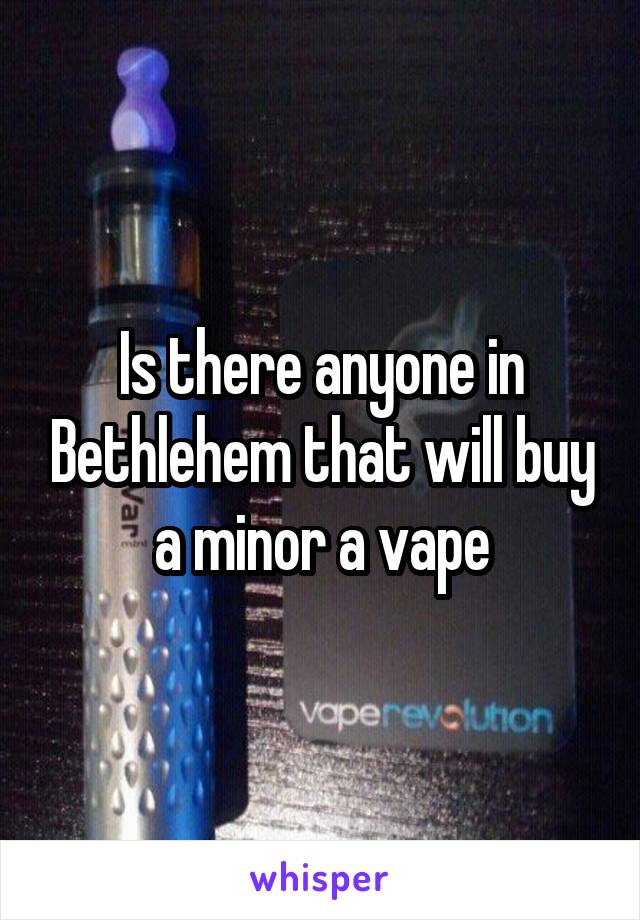 Is there anyone in Bethlehem that will buy a minor a vape