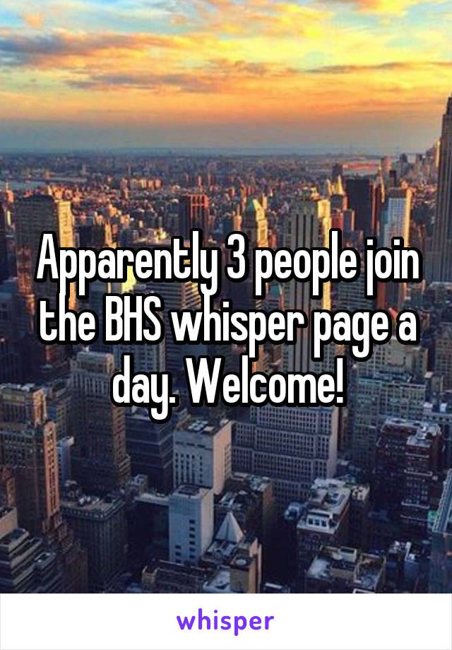 Apparently 3 people join the BHS whisper page a day. Welcome!