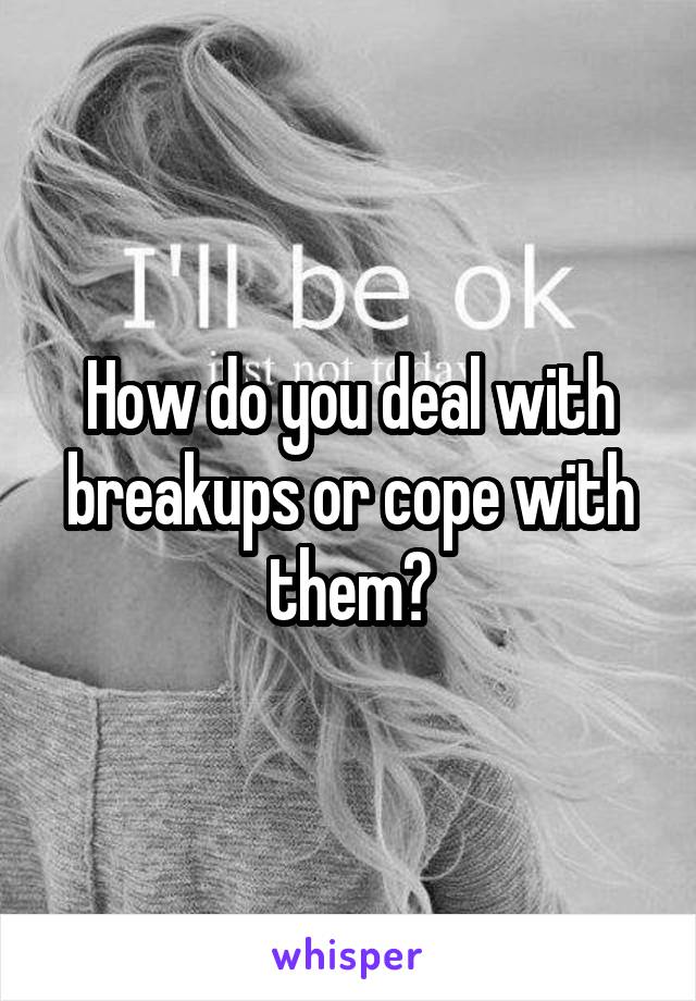 How do you deal with breakups or cope with them?