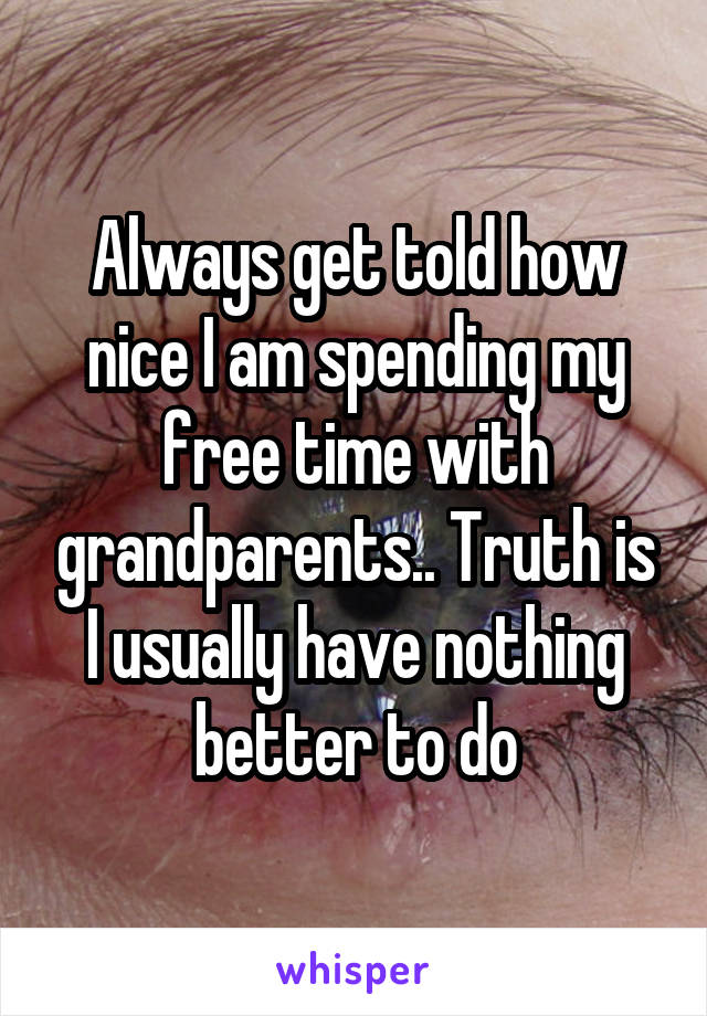 Always get told how nice I am spending my free time with grandparents.. Truth is I usually have nothing better to do