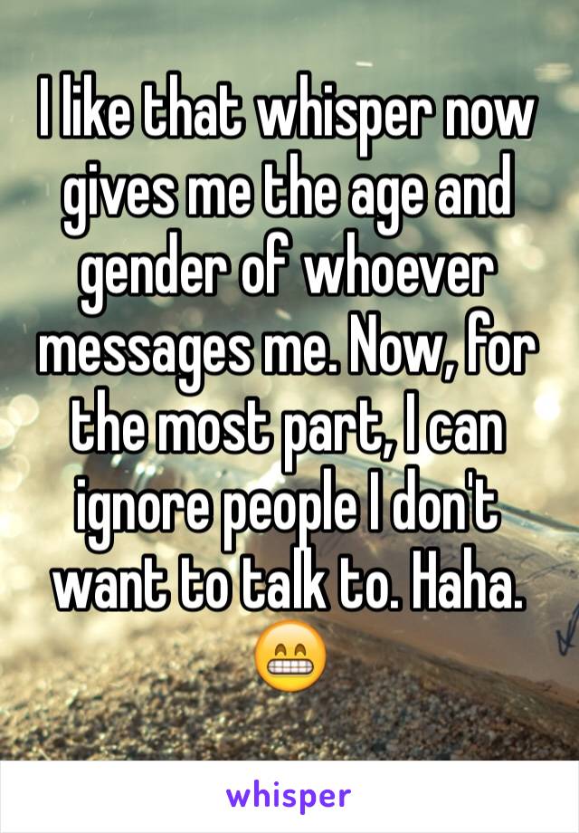 I like that whisper now gives me the age and gender of whoever messages me. Now, for the most part, I can ignore people I don't want to talk to. Haha.  😁 
