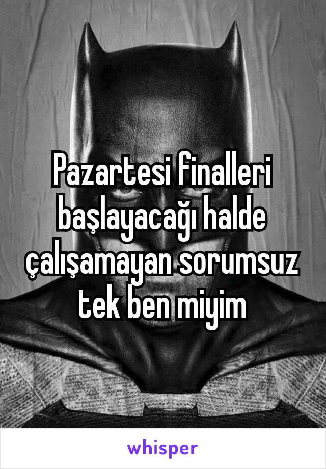 Pazartesi finalleri başlayacağı halde çalışamayan sorumsuz tek ben miyim