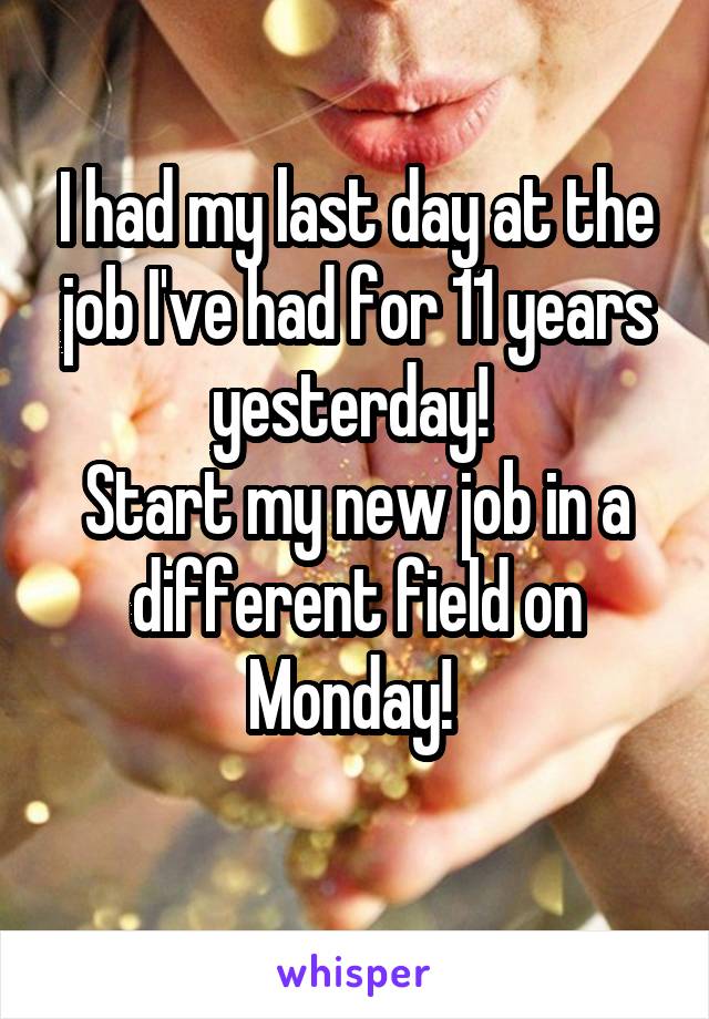 I had my last day at the job I've had for 11 years yesterday! 
Start my new job in a different field on Monday! 
