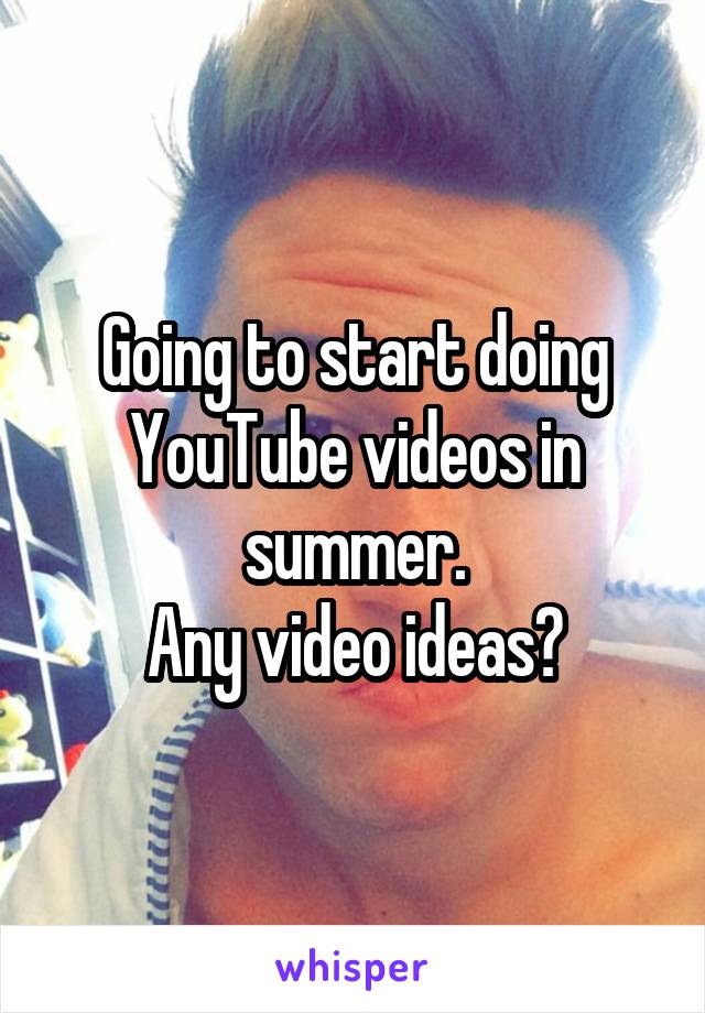 Going to start doing YouTube videos in summer.
Any video ideas?