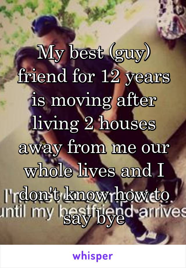 My best (guy) friend for 12 years is moving after living 2 houses away from me our whole lives and I don't know how to say bye