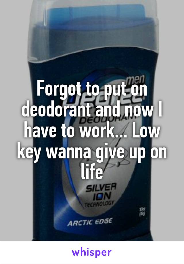 Forgot to put on deodorant and now I have to work... Low key wanna give up on life