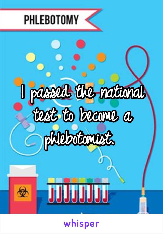 I passed the national test to become a phlebotomist. 