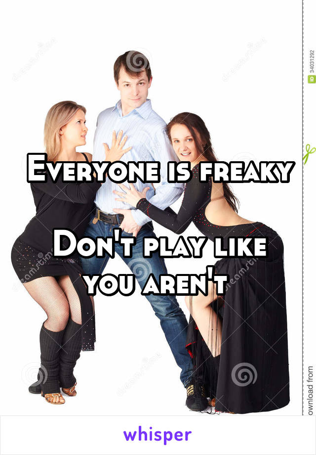 Everyone is freaky

Don't play like you aren't 