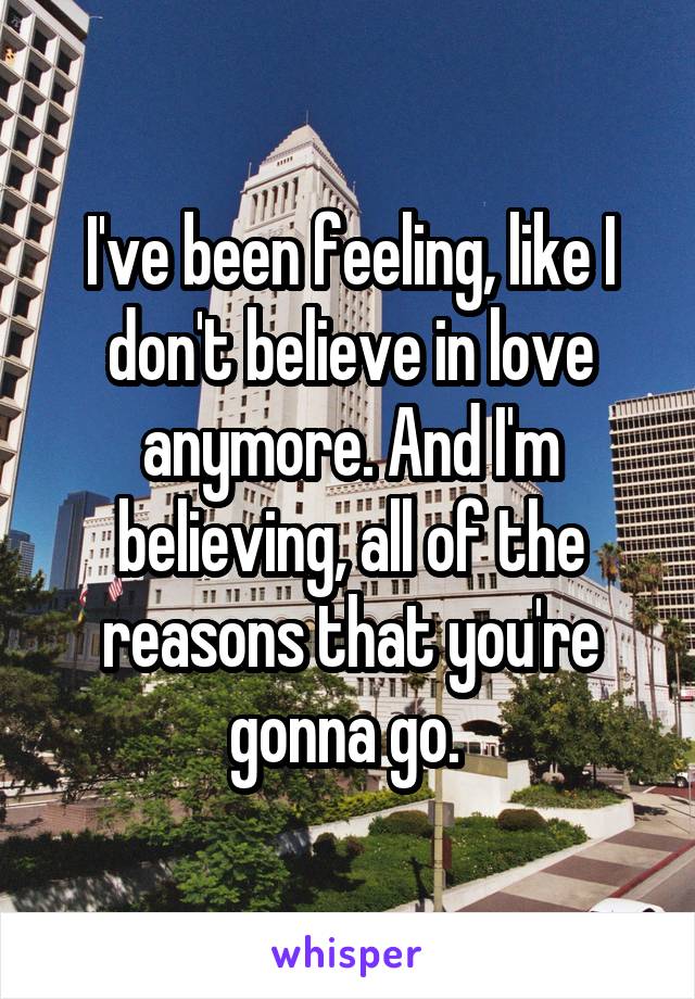 I've been feeling, like I don't believe in love anymore. And I'm believing, all of the reasons that you're gonna go. 