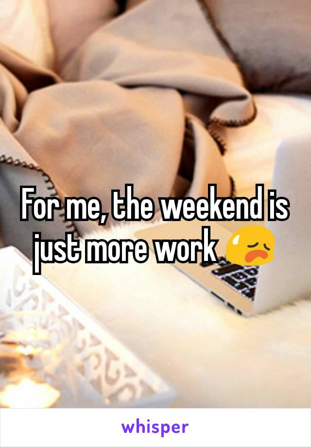 For me, the weekend is just more work 😥