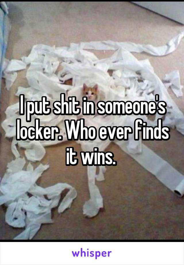 I put shit in someone's locker. Who ever finds it wins. 