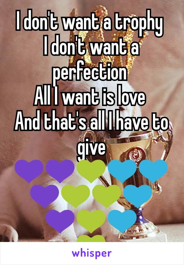 I don't want a trophy 
I don't want a perfection 
All I want is love 
And that's all I have to give
💜💜💚💙💙💜💚💚💙
💜💚💙
💚