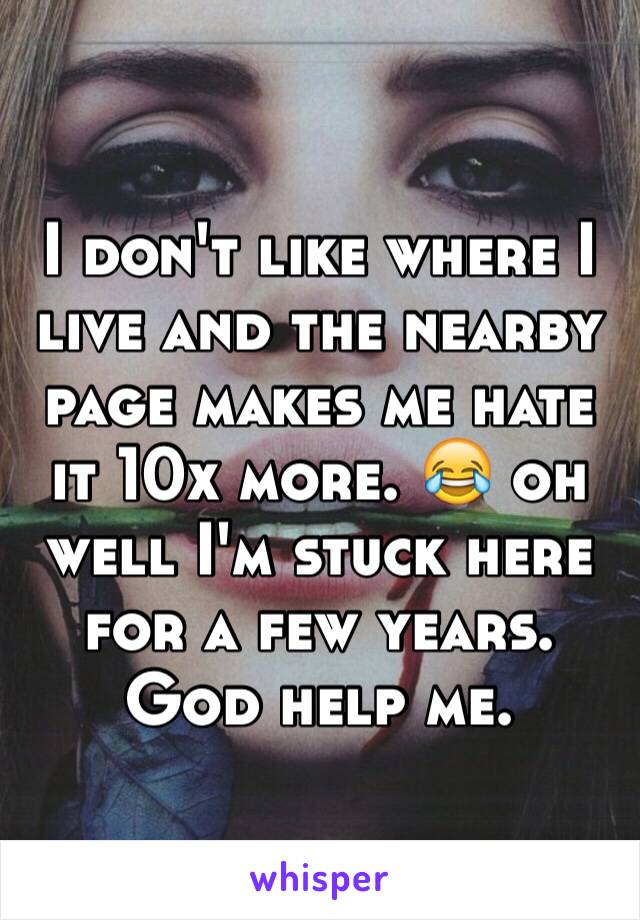 I don't like where I live and the nearby page makes me hate it 10x more. 😂 oh well I'm stuck here for a few years. God help me.