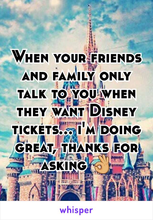 When your friends and family only talk to you when they want Disney tickets... i'm doing great, thanks for asking 👌