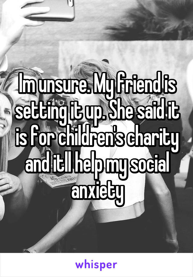 Im unsure. My friend is setting it up. She said it is for children's charity and itll help my social anxiety