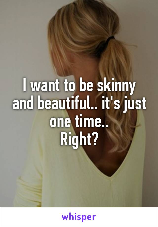 I want to be skinny and beautiful.. it's just one time..
Right?