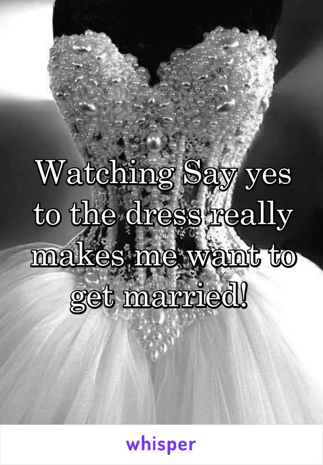 Watching Say yes to the dress really makes me want to get married! 