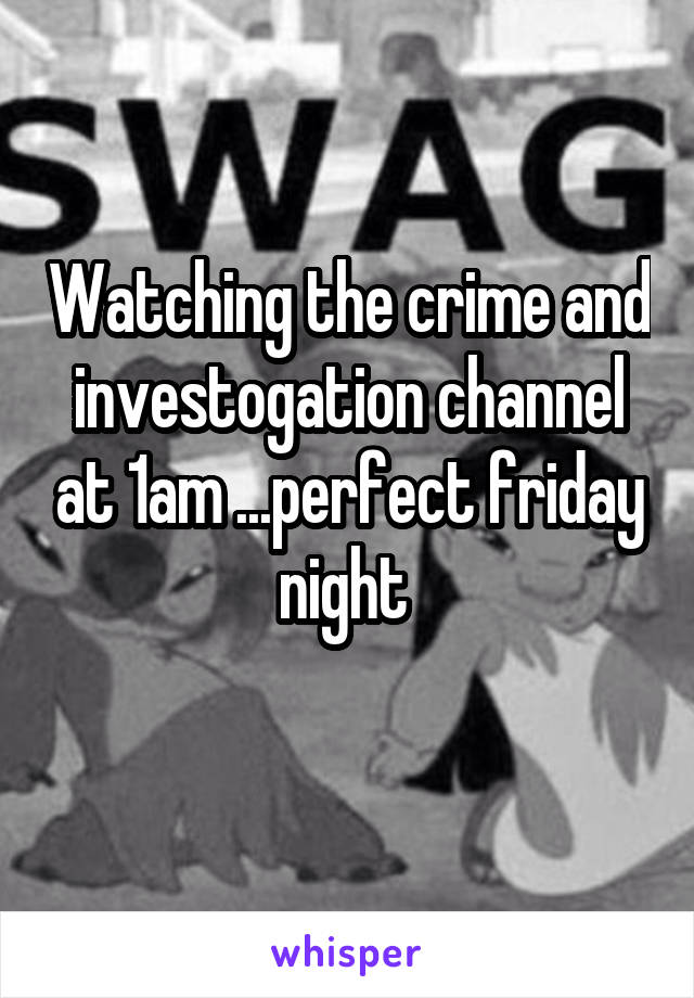 Watching the crime and investogation channel at 1am ...perfect friday night 
