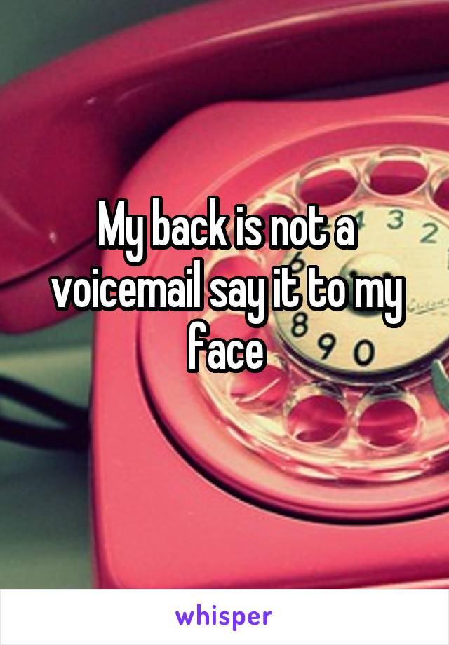 My back is not a voicemail say it to my face
