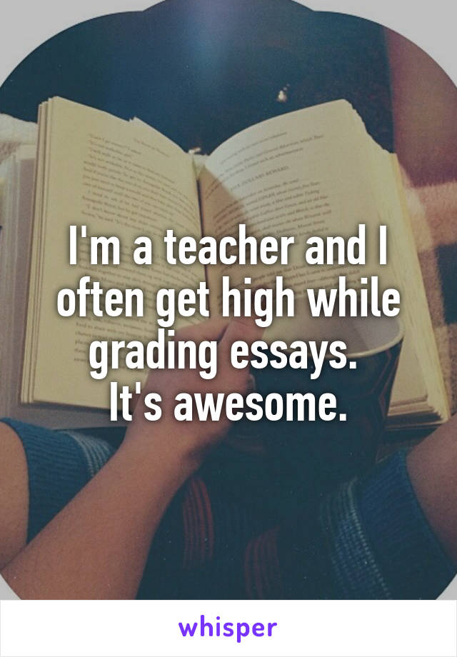 I'm a teacher and I often get high while grading essays. 
It's awesome.