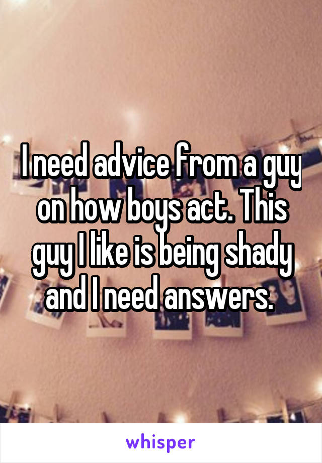 I need advice from a guy on how boys act. This guy I like is being shady and I need answers. 