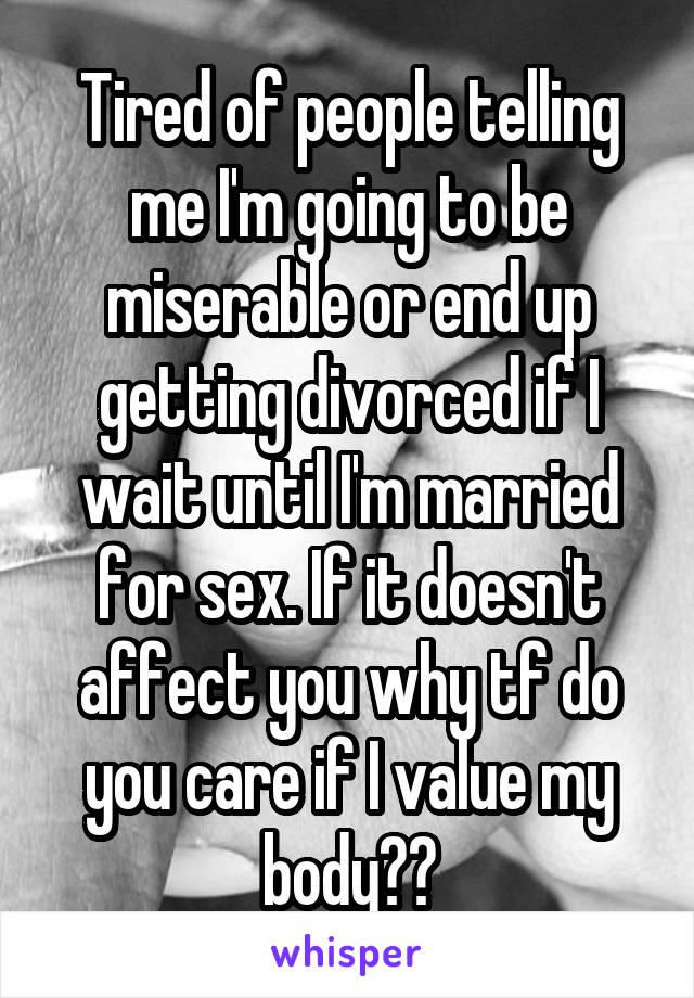 Tired of people telling me I'm going to be miserable or end up getting divorced if I wait until I'm married for sex. If it doesn't affect you why tf do you care if I value my body??