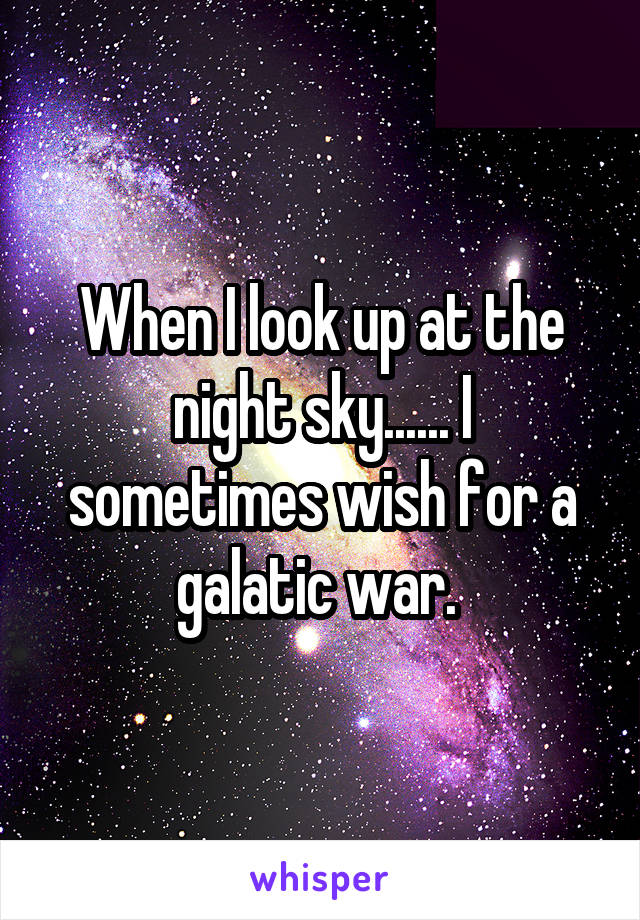 When I look up at the night sky...... I sometimes wish for a galatic war. 