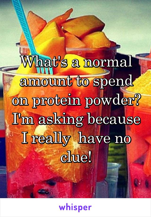 What's a normal amount to spend on protein powder? I'm asking because I really  have no clue!