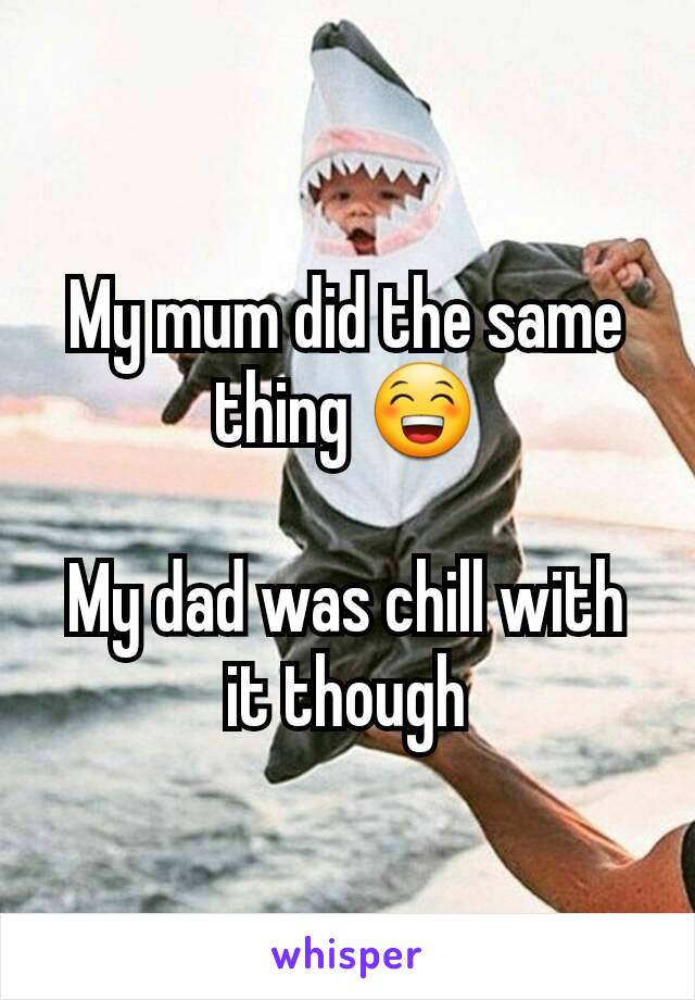 My mum did the same thing 😁

My dad was chill with it though