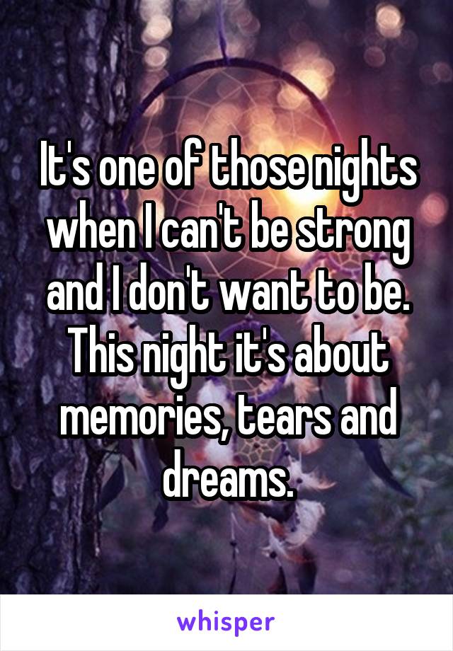 It's one of those nights when I can't be strong and I don't want to be. This night it's about memories, tears and dreams.