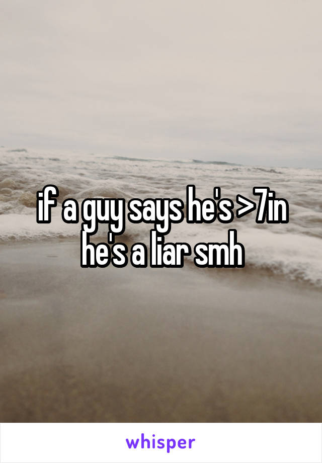 if a guy says he's >7in he's a liar smh