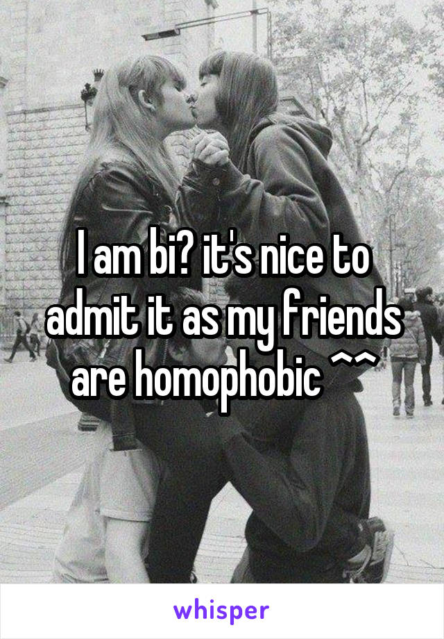 I am bi😊 it's nice to admit it as my friends are homophobic ^^