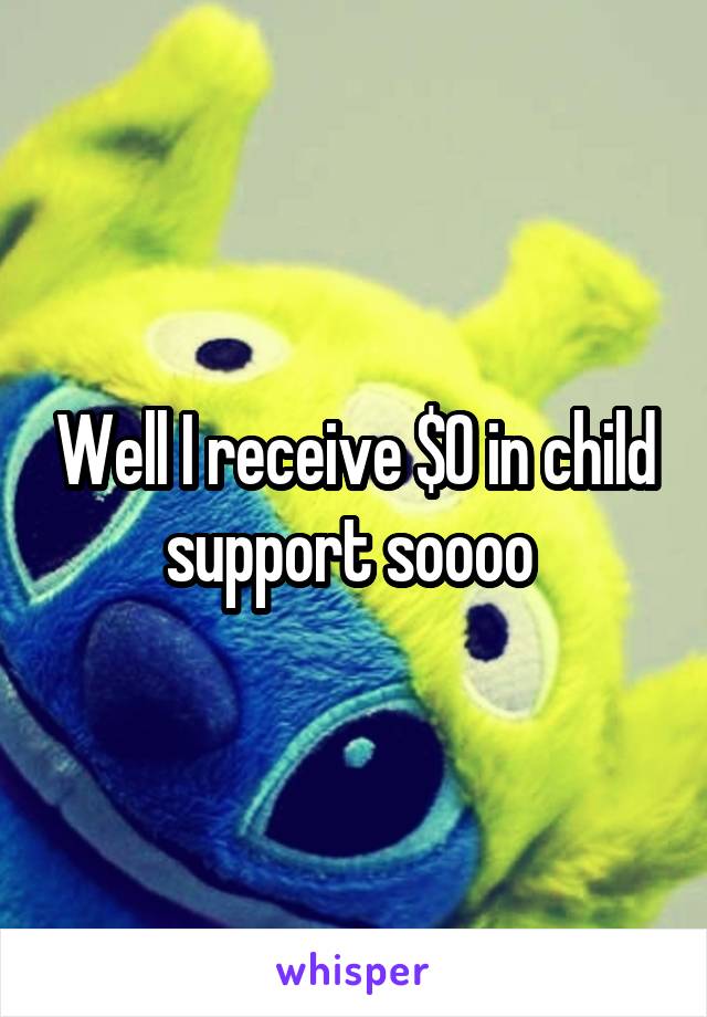 Well I receive $0 in child support soooo 