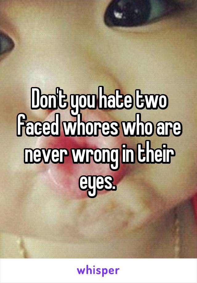 Don't you hate two faced whores who are never wrong in their eyes. 