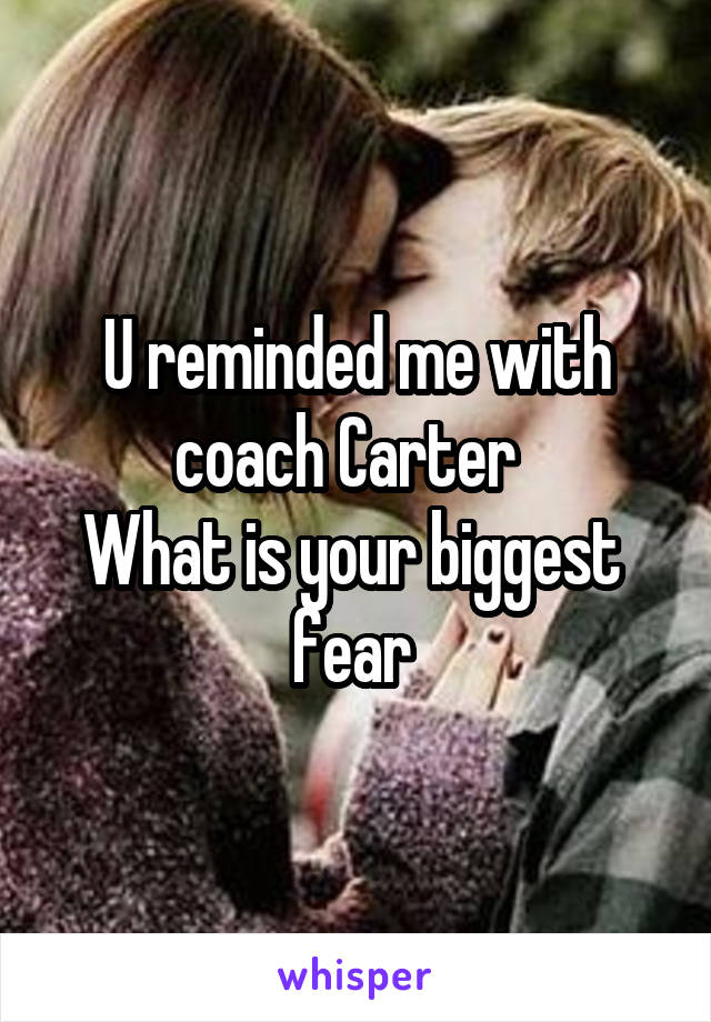 U reminded me with coach Carter  
What is your biggest  fear 