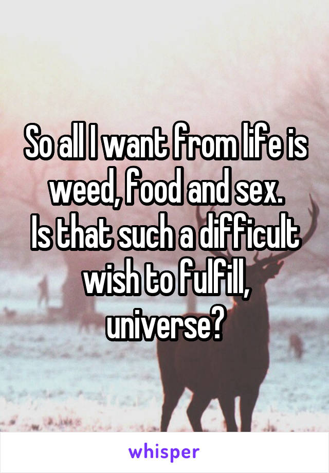 So all I want from life is weed, food and sex.
Is that such a difficult wish to fulfill, universe?