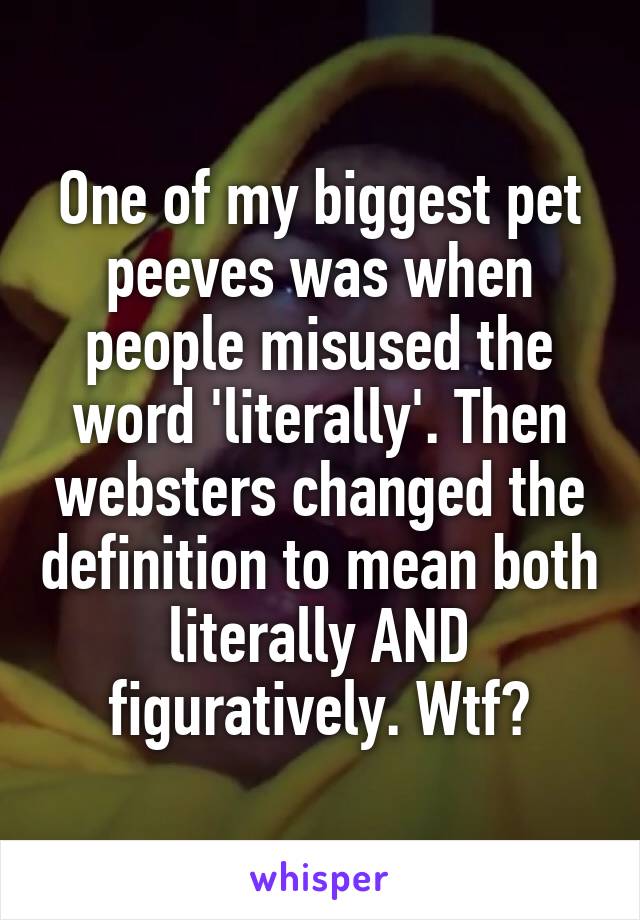 One of my biggest pet peeves was when people misused the word 'literally'. Then websters changed the definition to mean both literally AND figuratively. Wtf?