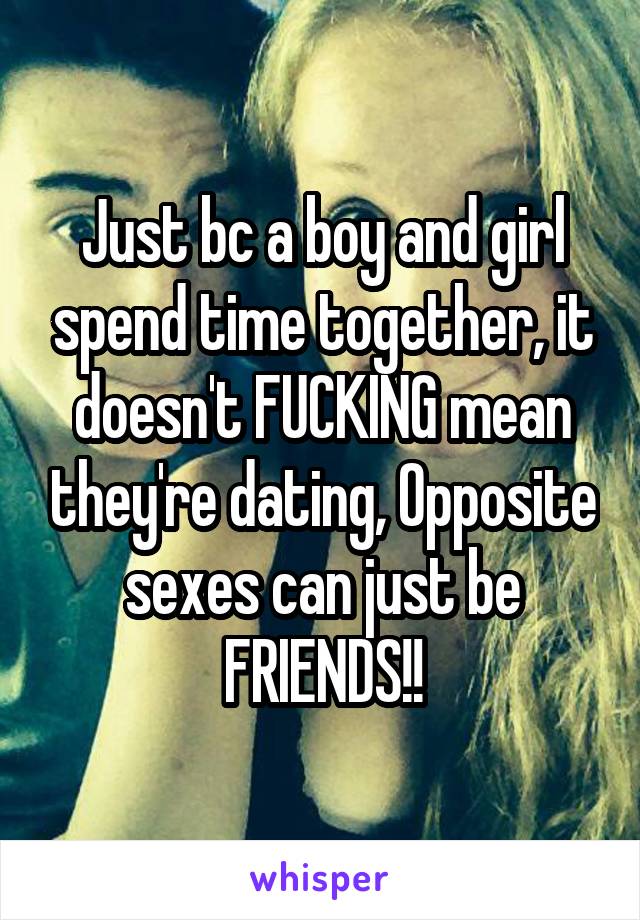 Just bc a boy and girl spend time together, it doesn't FUCKING mean they're dating, Opposite sexes can just be FRIENDS!!